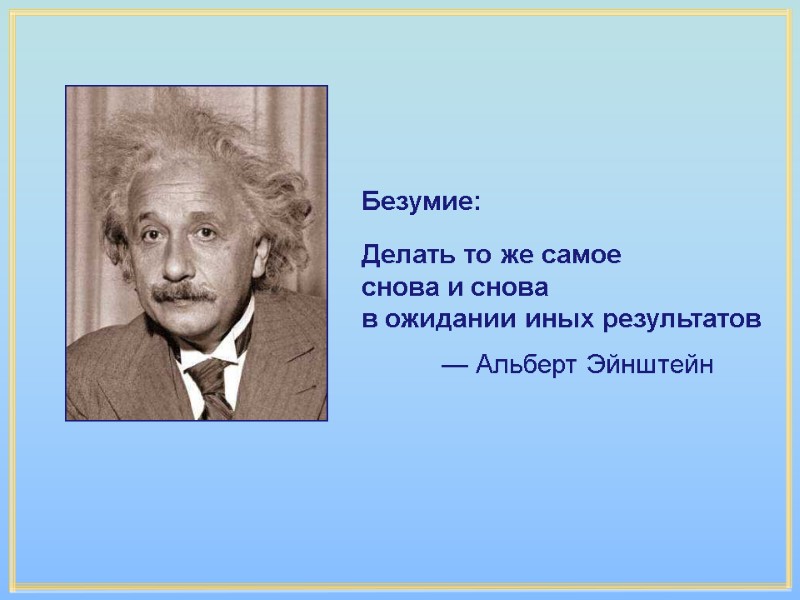 Безумие: Делать то же самое снова и снова в ожидании иных результатов Безумие: Делать то же самое снова и снова в ожидании иных результатов